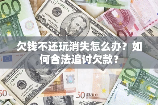 北京欠钱不还玩消失怎么办？如何合法追讨欠款？