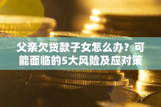 北京父亲欠贷款子女怎么办？可能面临的5大风险及应对策略