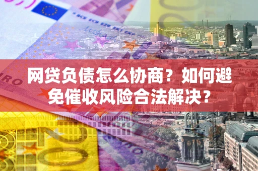 北京网贷负债怎么协商？如何避免催收风险合法解决？