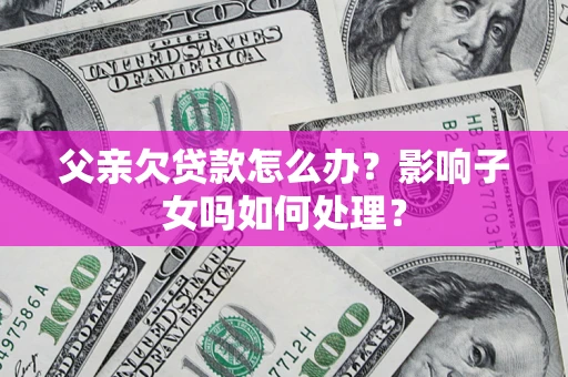 北京父亲欠贷款怎么办？影响子女吗如何处理？