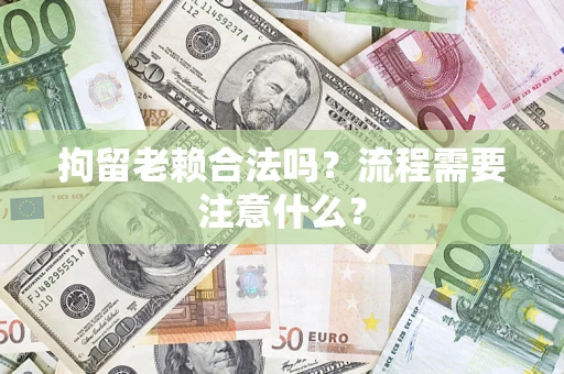 北京拘留老赖合法吗？流程需要注意什么？