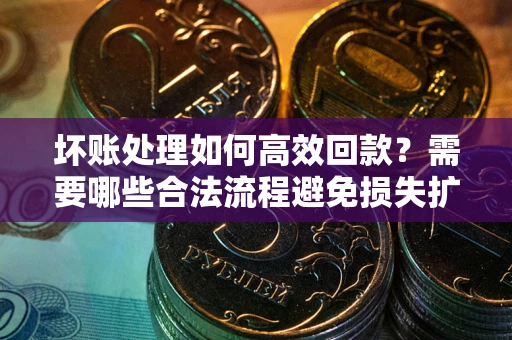 北京坏账处理如何高效回款？需要哪些合法流程避免损失扩大？