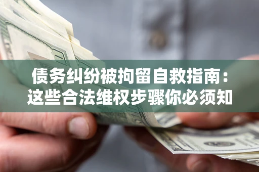 北京债务纠纷被拘留自救指南：这些合法维权步骤你必须知道！
