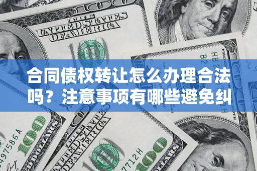 北京合同债权转让怎么办理合法吗？注意事项有哪些避免纠纷？