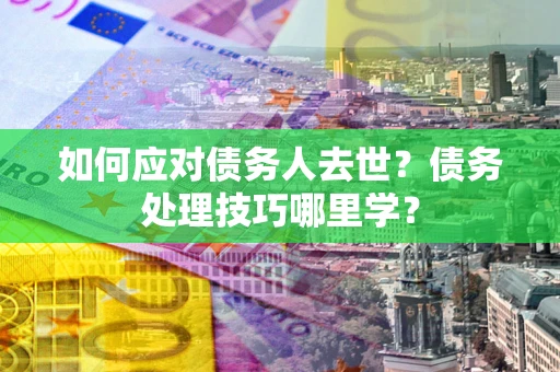 北京如何应对债务人去世？债务处理技巧哪里学？