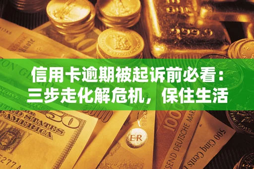 北京信用卡逾期被起诉前必看：三步走化解危机，保住生活尊严