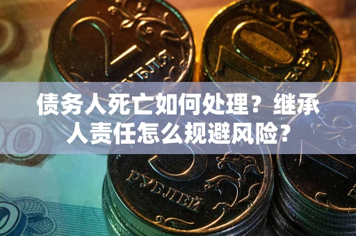 北京债务人死亡如何处理?继承人责任怎么规避风险? 北京债务人死亡如何处理?继承人责任怎么规避风险?