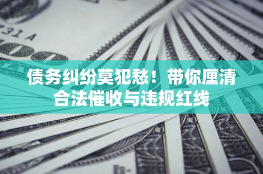 北京债务纠纷莫犯愁！带你厘清合法催收与违规红线