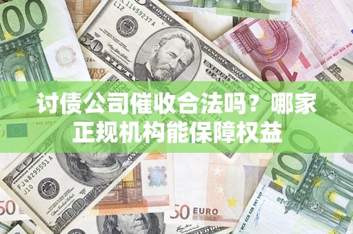 北京讨债公司催收合法吗？哪家正规机构能保障权益