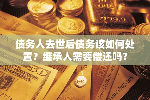 北京债务人去世后债务该如何处置？继承人需要偿还吗？