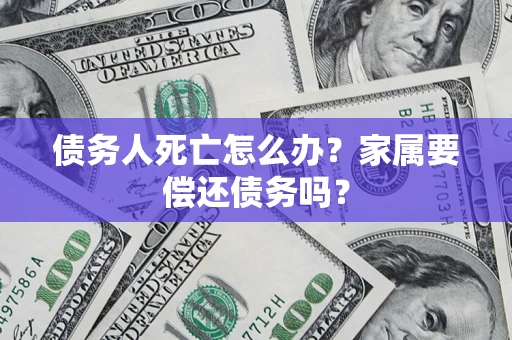 北京债务人死亡怎么办？家属要偿还债务吗？