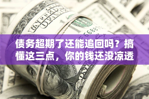 北京债务超期了还能追回吗？搞懂这三点，你的钱还没凉透