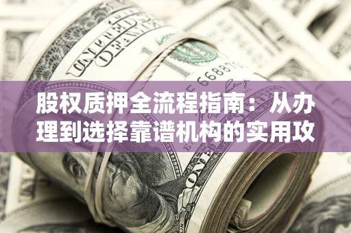 北京股权质押全流程指南：从办理到选择靠谱机构的实用攻略