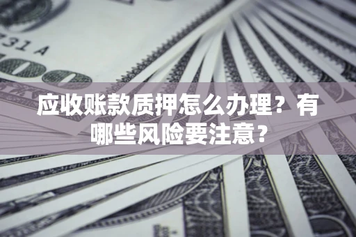 北京应收账款质押怎么办理？有哪些风险要注意？