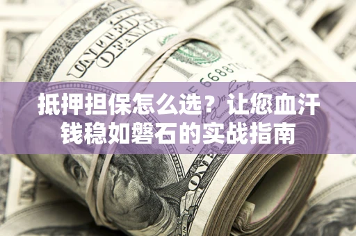 北京抵押担保怎么选？让您血汗钱稳如磐石的实战指南