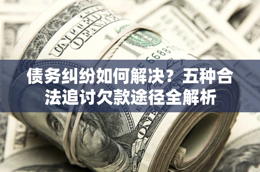 北京债务纠纷如何解决？五种合法追讨欠款途径全解析