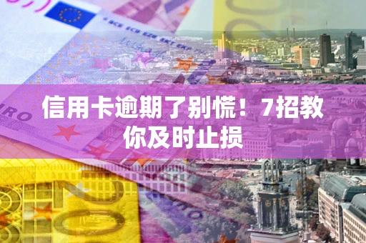 北京信用卡逾期了别慌！7招教你及时止损