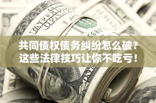 北京共同债权债务纠纷怎么破？这些法律技巧让你不吃亏！
