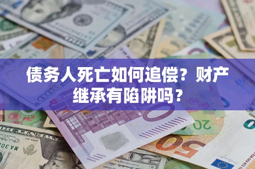 北京债务人死亡如何追偿？财产继承有陷阱吗？