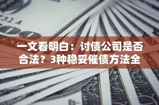 北京一文看明白：讨债公司是否合法？3种稳妥催债方法全解析