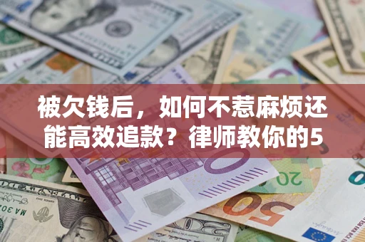 北京被欠钱后，如何不惹麻烦还能高效追款？律师教你的5步合法讨债法