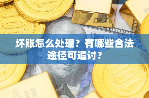 北京坏账怎么处理？有哪些合法途径可追讨？