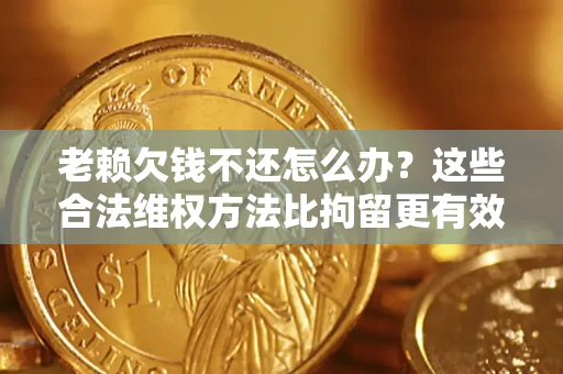北京老赖欠钱不还怎么办？这些合法维权方法比拘留更有效