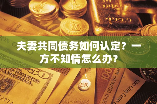 北京夫妻共同债务如何认定？一方不知情怎么办？