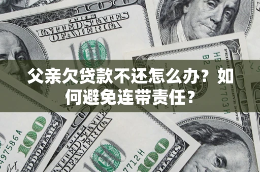 北京父亲欠贷款不还怎么办？如何避免连带责任？