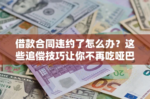 北京借款合同违约了怎么办？这些追偿技巧让你不再吃哑巴亏