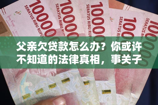 北京父亲欠贷款怎么办？你或许不知道的法律真相，事关子女未来
