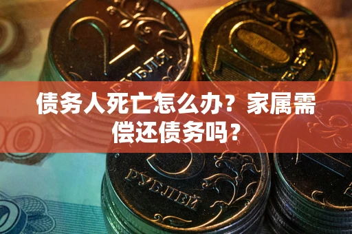 北京债务人死亡怎么办？家属需偿还债务吗？