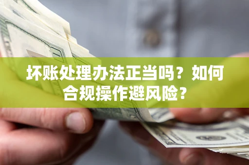 北京坏账处理办法正当吗？如何合规操作避风险？