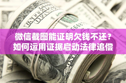 北京微信截图能证明欠钱不还？如何运用证据启动法律追偿程序？