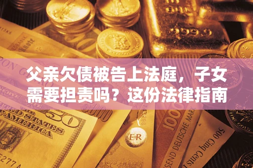 北京父亲欠债被告上法庭，子女需要担责吗？这份法律指南必须看完