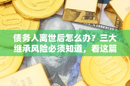 北京债务人离世后怎么办？三大继承风险必须知道，看这篇就够了