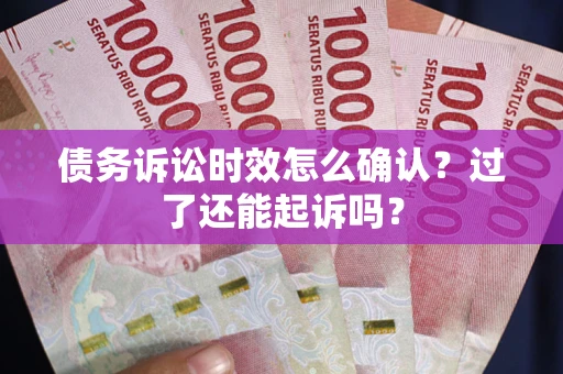 北京债务诉讼时效怎么确认？过了还能起诉吗？