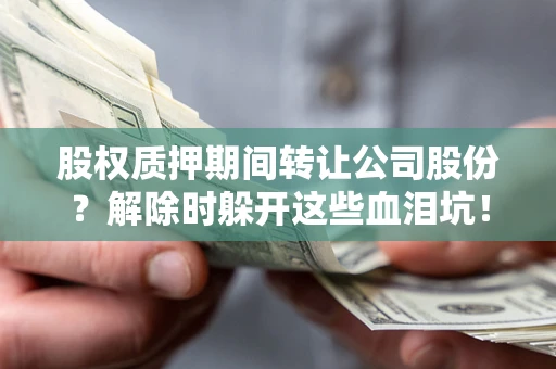 北京股权质押期间转让公司股份？解除时躲开这些血泪坑！