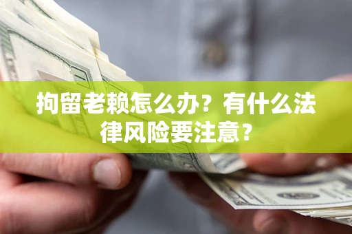 北京拘留老赖怎么办？有什么法律风险要注意？