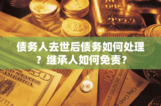 北京债务人去世后债务如何处理？继承人如何免责？