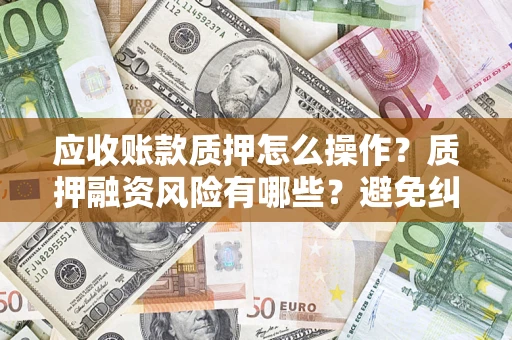 北京应收账款质押怎么操作？质押融资风险有哪些？避免纠纷高效融资技巧