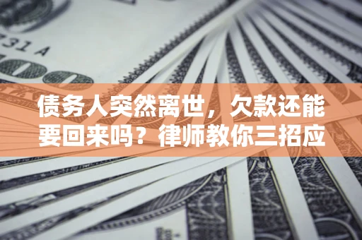 北京债务人突然离世，欠款还能要回来吗？律师教你三招应对