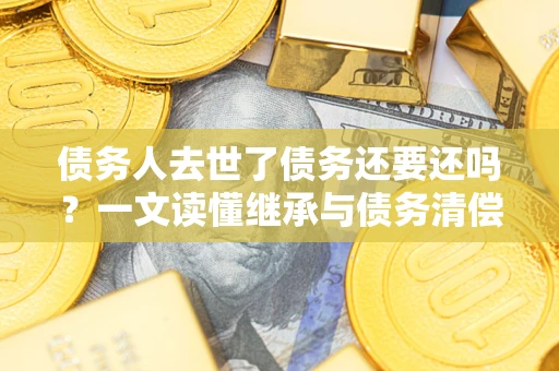 北京债务人去世了债务还要还吗？一文读懂继承与债务清偿