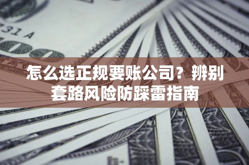 北京怎么选正规要账公司？辨别套路风险防踩雷指南