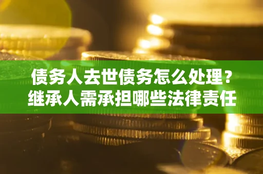 北京债务人去世债务怎么处理？继承人需承担哪些法律责任？