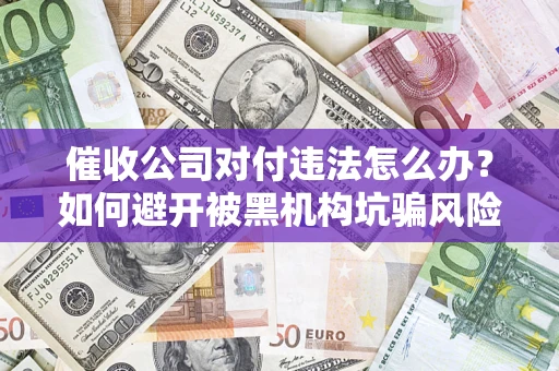 北京催收公司对付违法怎么办？如何避开被黑机构坑骗风险