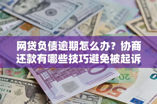 北京网贷负债逾期怎么办？协商还款有哪些技巧避免被起诉？