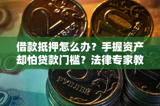 北京借款抵押怎么办？手握资产却怕贷款门槛？法律专家教你办抵押不踩坑