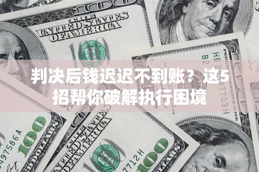 北京判决后钱迟迟不到账？这5招帮你破解执行困境