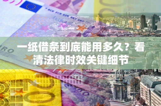 北京一纸借条到底能用多久？看清法律时效关键细节